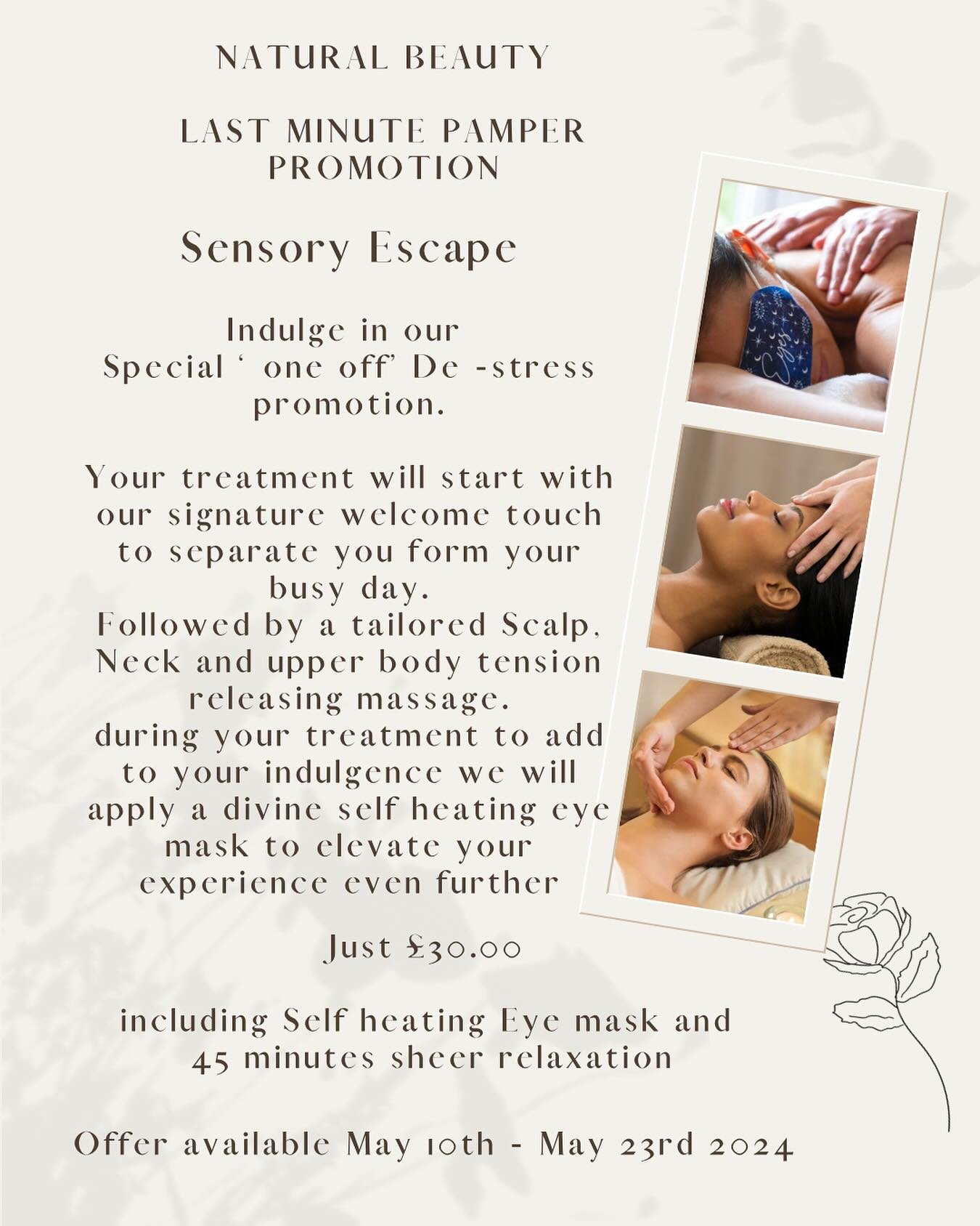 Last minute Pamper Promotion

Sensory Escape

Indulge in our Special &lsquo;one off&rsquo; De -stress promotion.

Your treatment will start with our signature welcome touch to separate you form your busy day.

Followed by a tailored Scalp, Neck and u