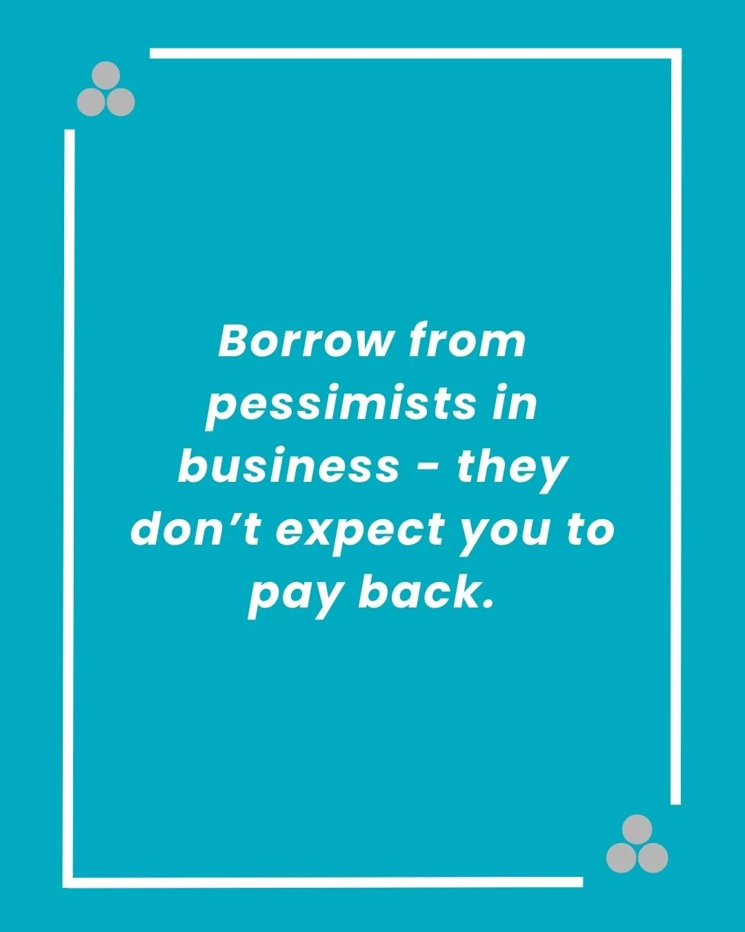 Borrow from pessimists in business - they don’t expect you to pay back.jpg
