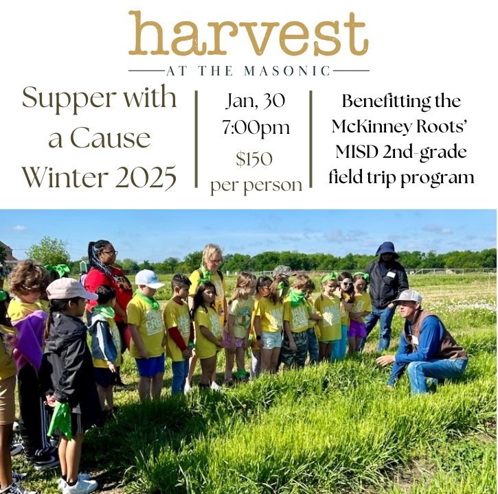 Please join us Thursday evening, January 30 for our Winter Supper with a Cause at Harvest at the Masonic in support of the McKinney Roots' MISD 2nd-grade field trip program. Executive Chef, Andrea Shackelford has created a one-of-a-kind seasonal four