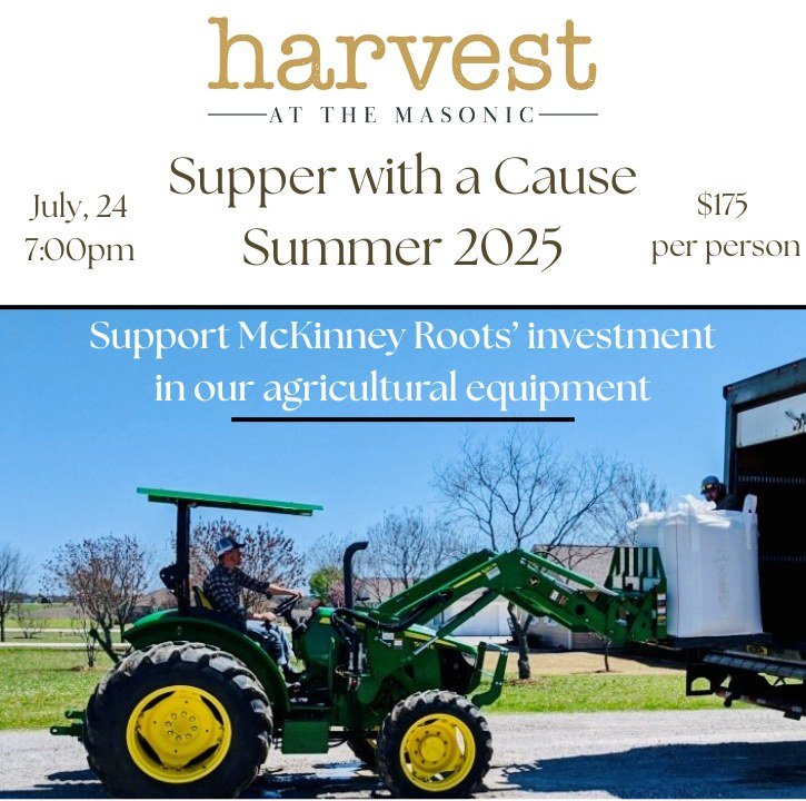 Please join us Thursday evening, July 24th for our Summer Supper with a Cause at Harvest at the Masonic in support of McKinney Roots' investment in our agricultural equipment. Executive Chef, Andrea Shackelford has created a one-of-a-kind, seasonal f
