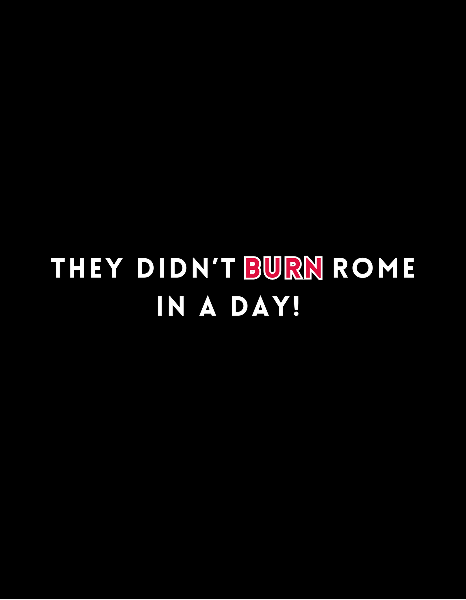 They Didn't Burn Rome In a Day!