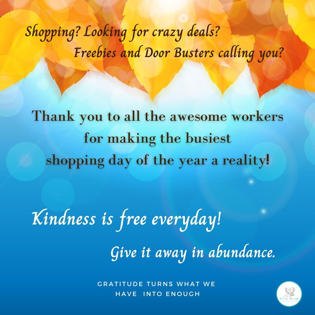 It is the official start of the Winter Holiday Season! 

In the spirit of the season be kind to other shoppers, a clerk, a barista, or even your own family! 

Get caught up in the spirit of giving and not the deals.

www.greendreamvirtualservices.com