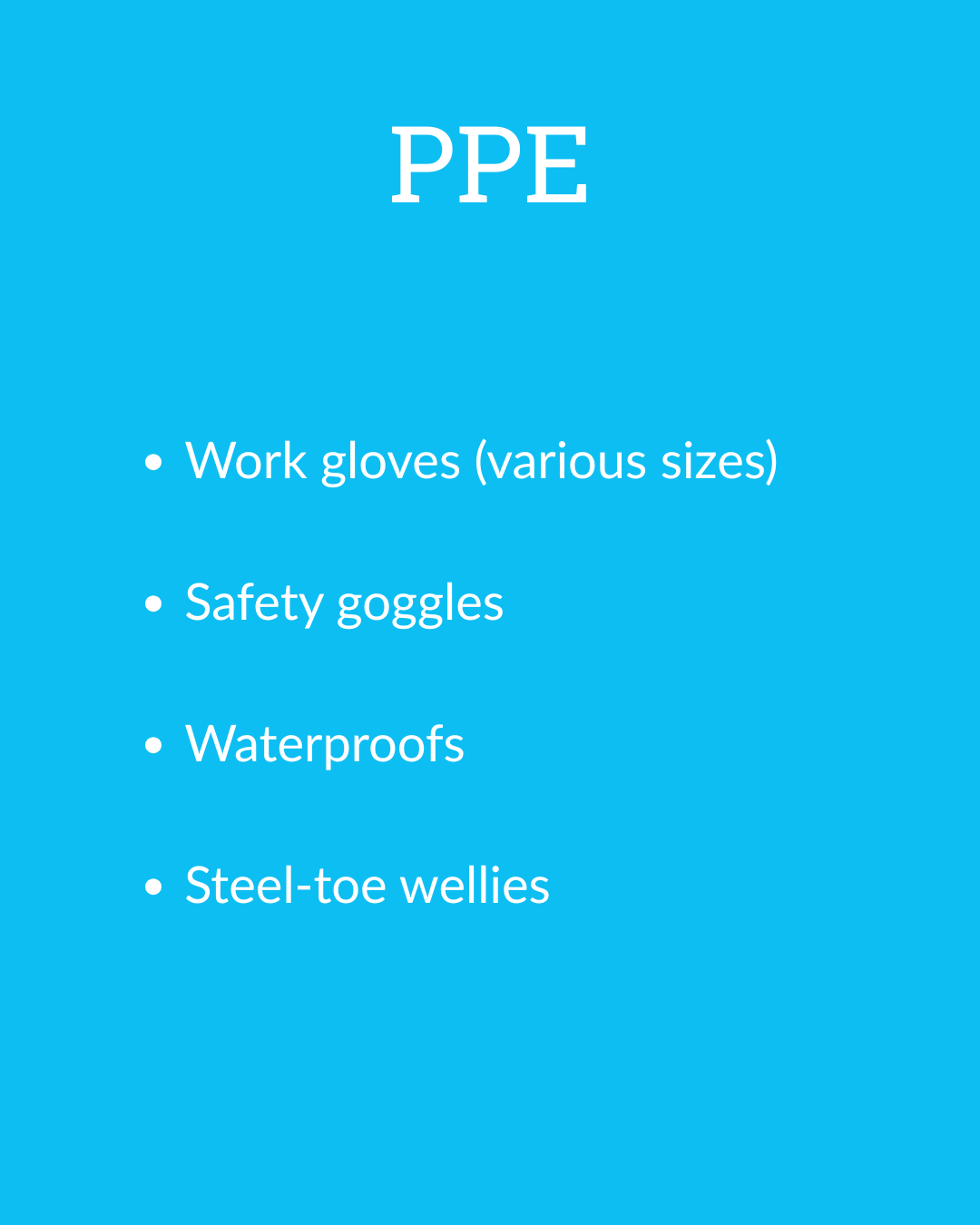  Image shows a blue background with white text that reads: PPE  Work gloves (various sizes) Safety goggles Waterproofs and steel-toe wellies 