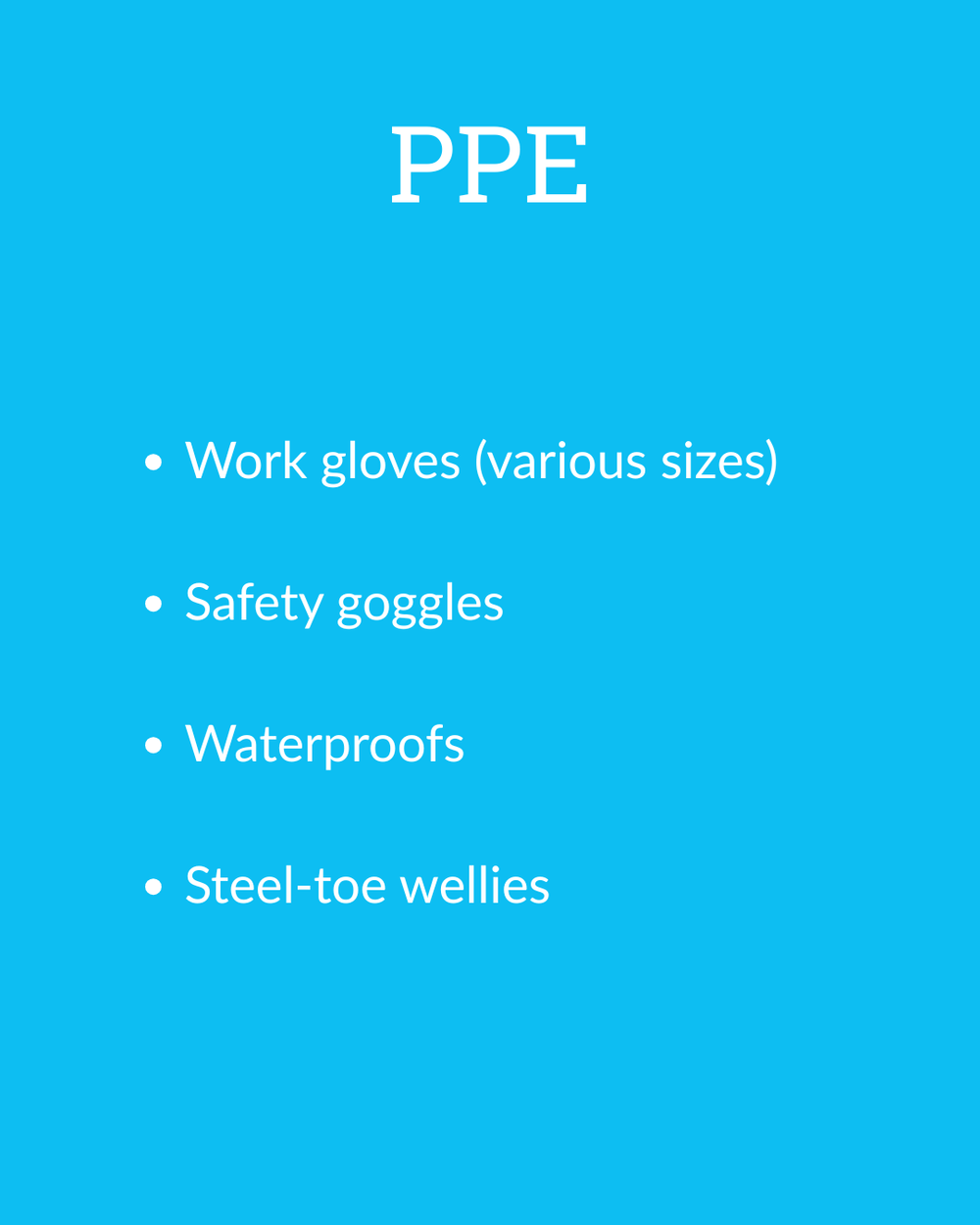  Image shows a blue background with white text that reads: PPE  Work gloves (various sizes) Safety goggles Waterproofs and steel-toe wellies 