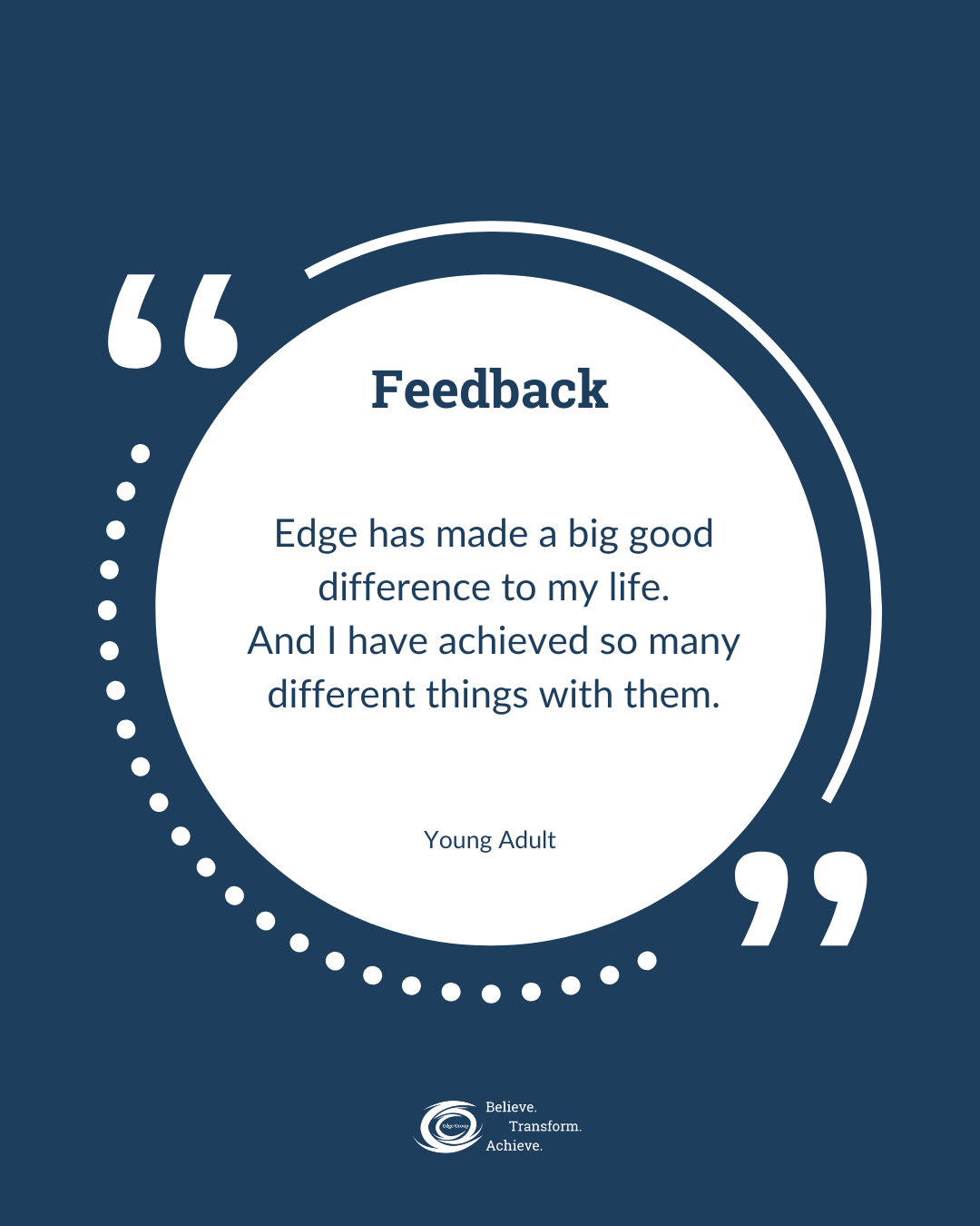 A graphic with a blue background and a white circular text box in the center. Inside the box, it says 'Feedback' at the top, followed by a quote: 'Edge has made a big good difference to my life. And I have achieved so many different things with them.' Below that, it is attributed to a Young Adult. At the bottom, there is a logo with text: 'Believe. Transform. Achieve.'