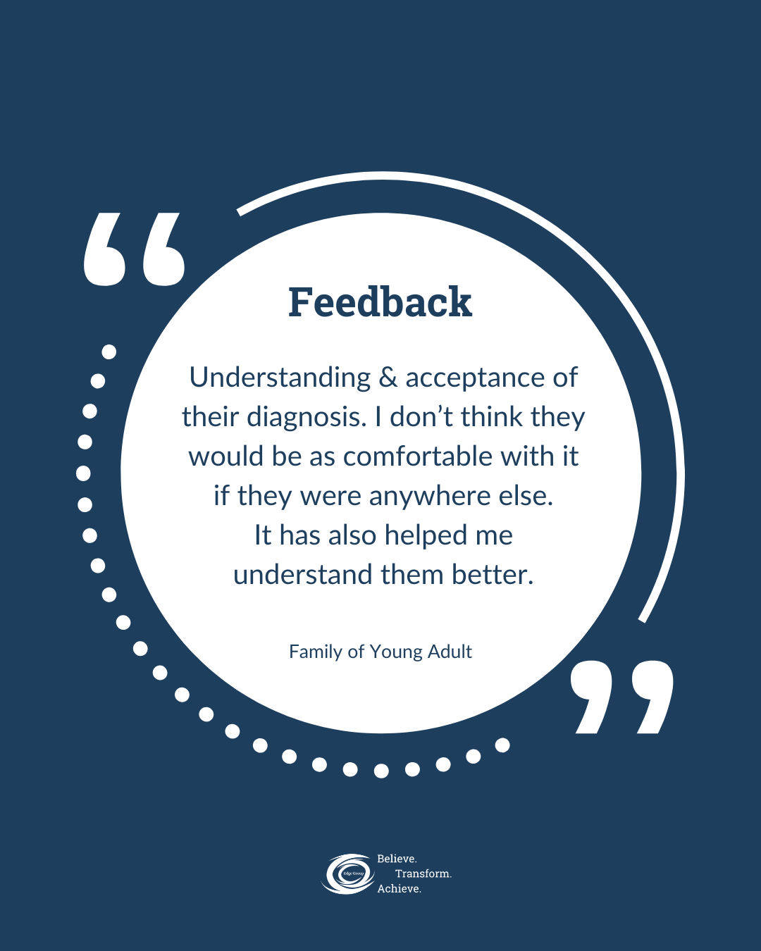 A graphic with a quote about feedback, emphasizing understanding and acceptance of diagnosis. The quote is attributed to a family of a young adult, and the bottom shows a logo with the words "Believe. Transform. Achieve."