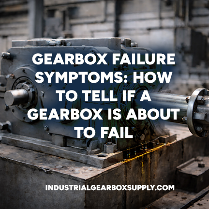 Gearbox Failure Symptoms: How to Tell If a Gearbox Is About to Fail