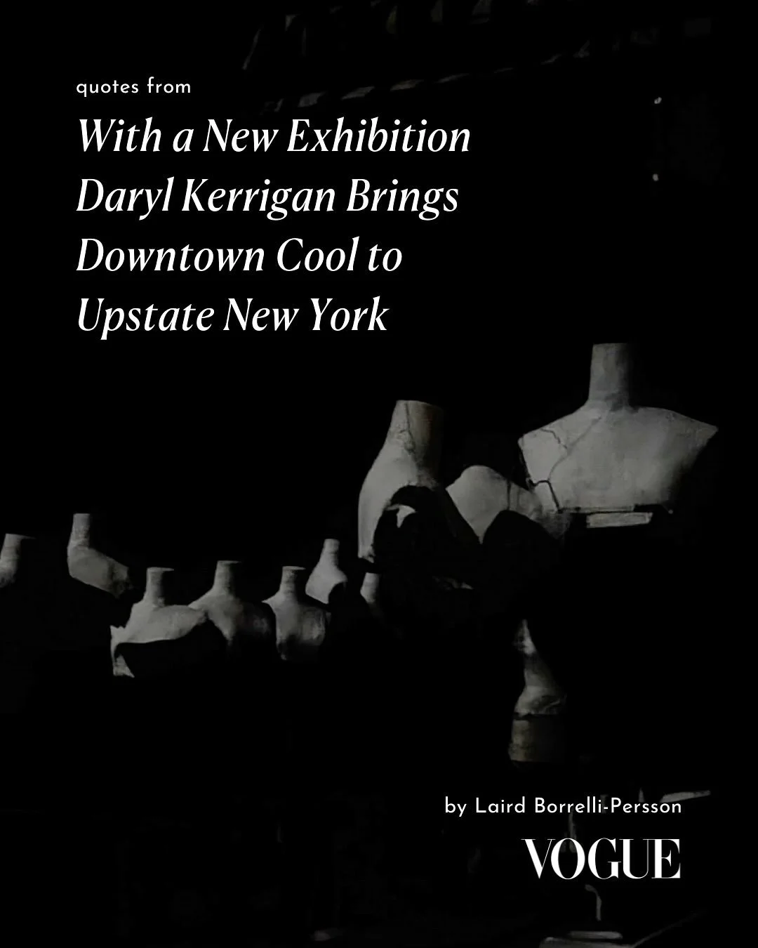 Taking a moment to capture some of the provocative thoughts by Laird Borrelli-Persson and inspiring Darly Kerrigan quotes that she so keenly captured in her recent article, &ldquo;With a New Exhibition Daryl Kerrigan Brings Downtown Cool to Upstate N