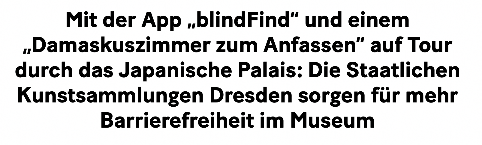 Überschrift Presseartikel: "Mit der App blindFind und einem Damaskuszimmer zum Anfassen auf Tour durch das Japanische Palais: Die Staatlichen Kunstsammlungen Dresden sorgen für mehr Barrierefreiheit im Museum"