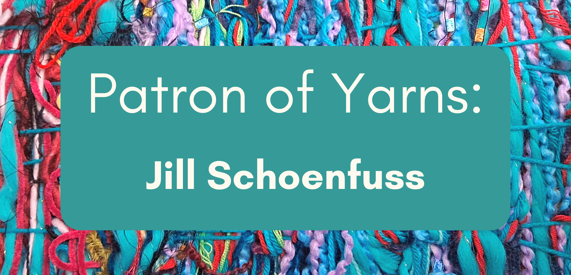 A brightly colored woven background with white text reading Patron of Yarns: Jill Schoenfuss