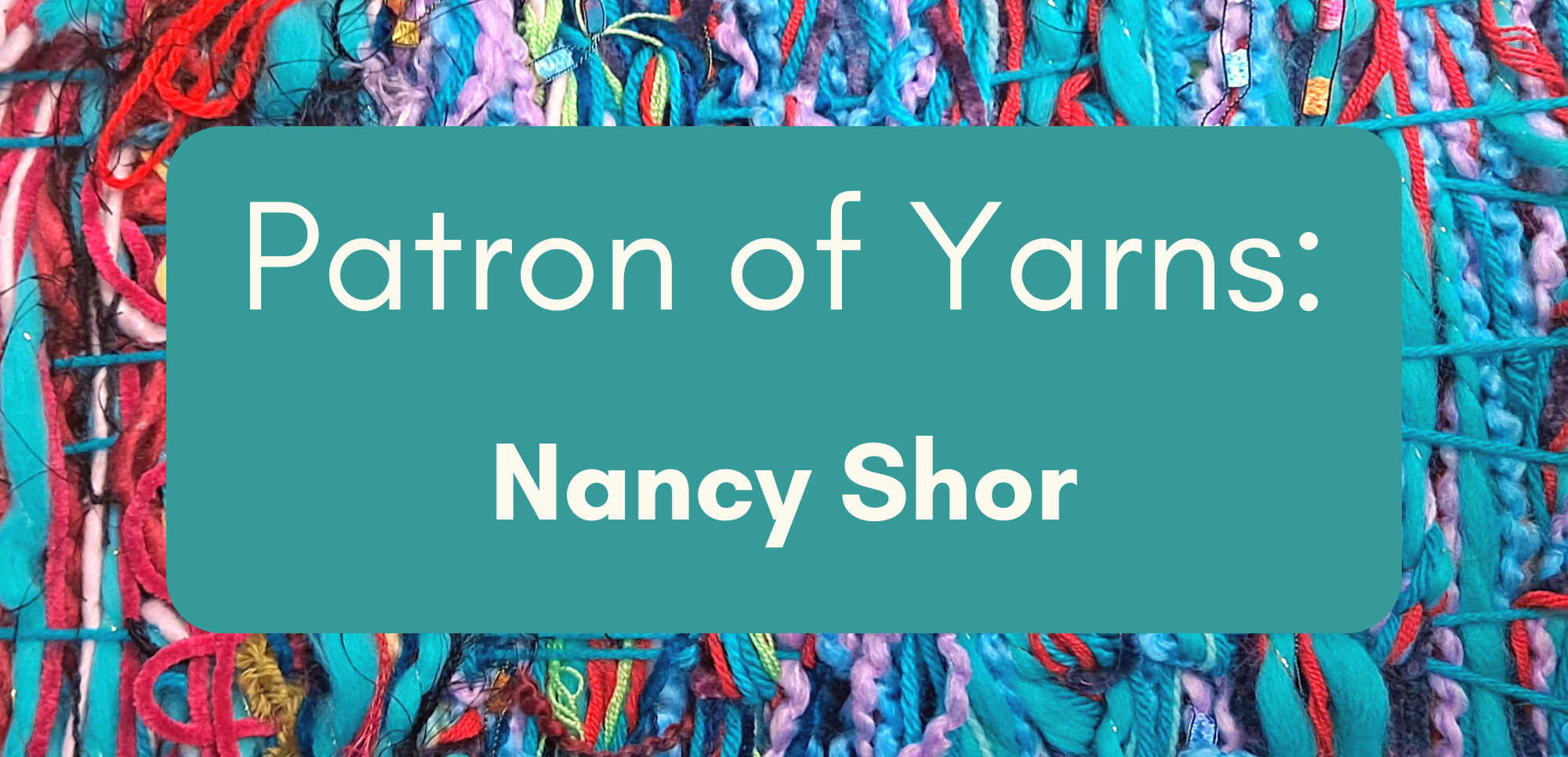 A brightly colored woven background with white text reading Patron of Yarns: Nancy Shor