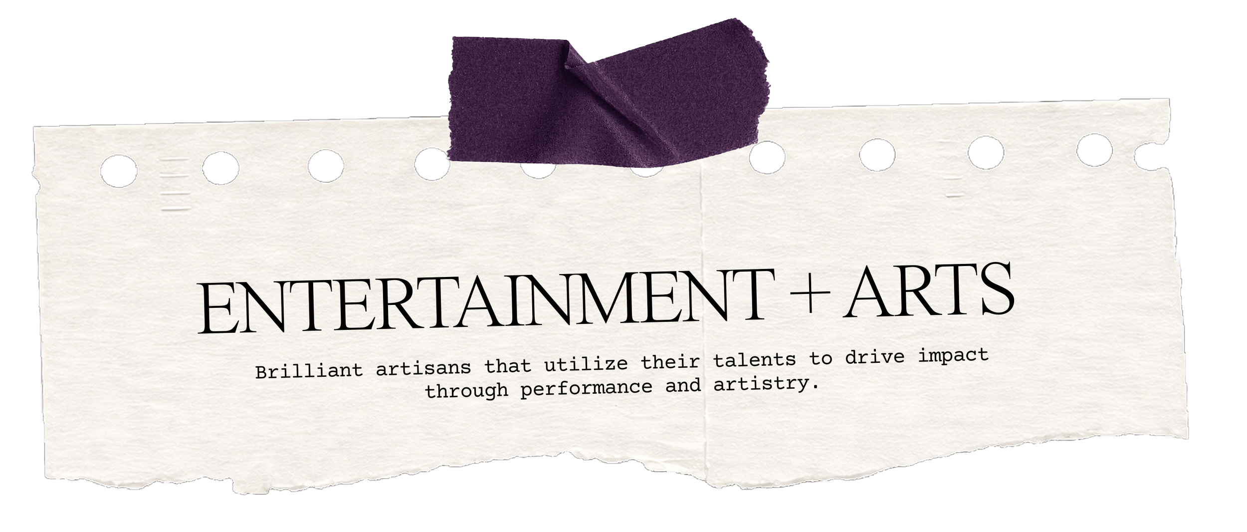 Entertainment + Arts - Brilliant artisans that utilize their talents to drive impact through performance and artistry.