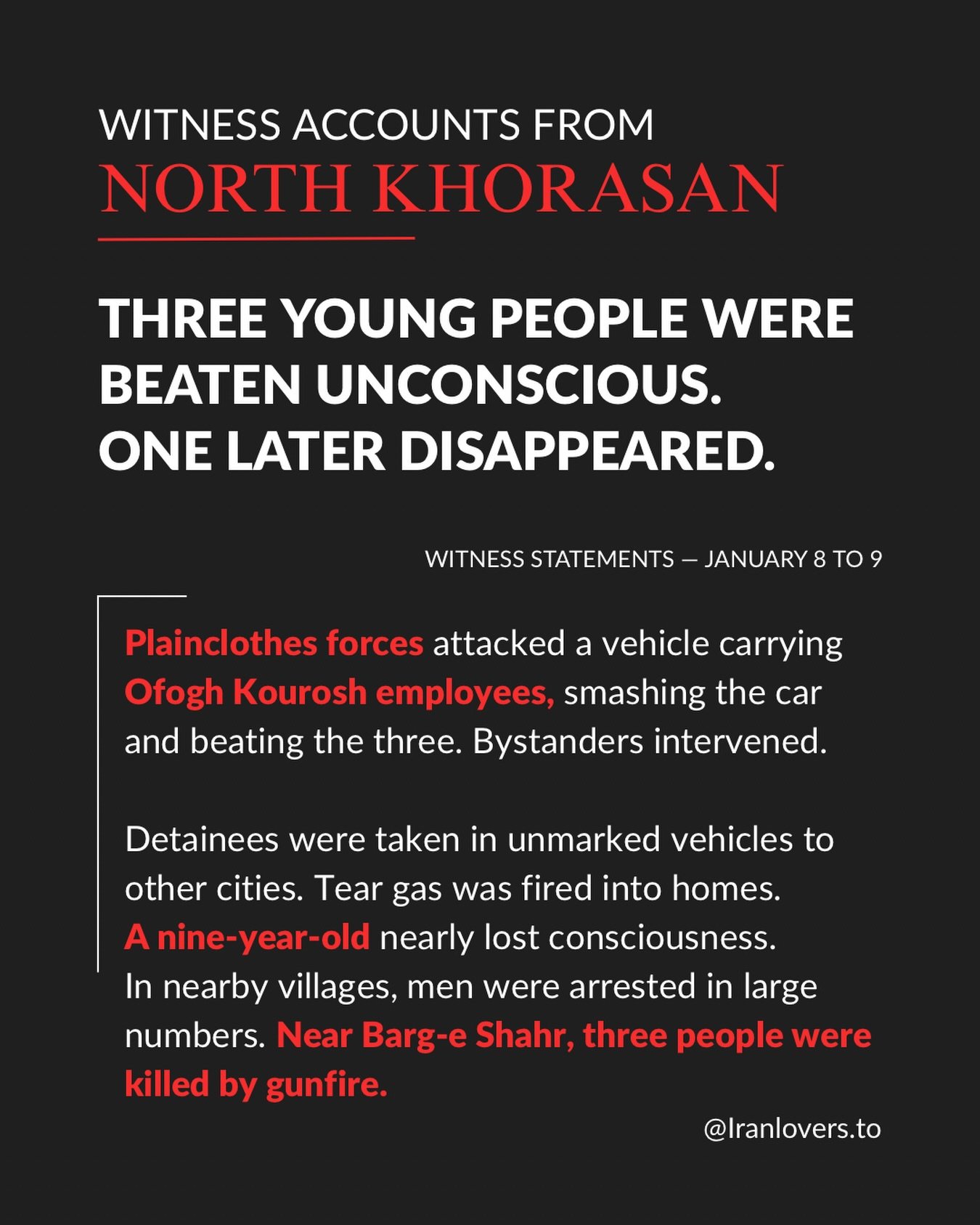 Plainclothes forces attacked a vehicle carrying Ofogh Kourosh employees, smashing the car and beating the three. Bystanders intervened.
Detainees were taken in unmarked vehicles to other cities. Tear gas was fired into homes.
A nine-year-old nearly l