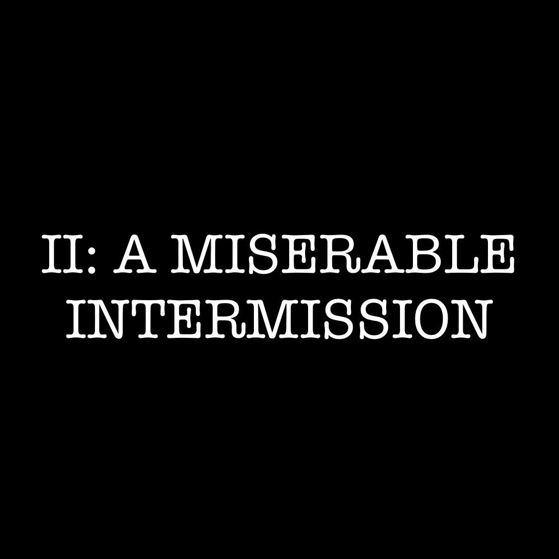 II: A MISERABLE INTERMISSION