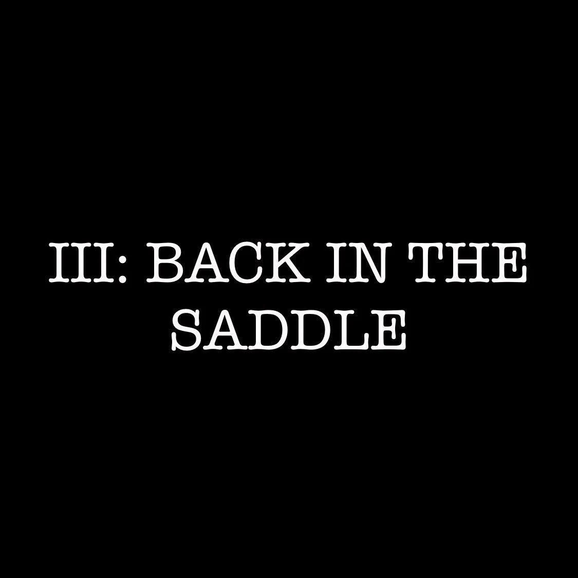 III: BACK IN THE SADDLE