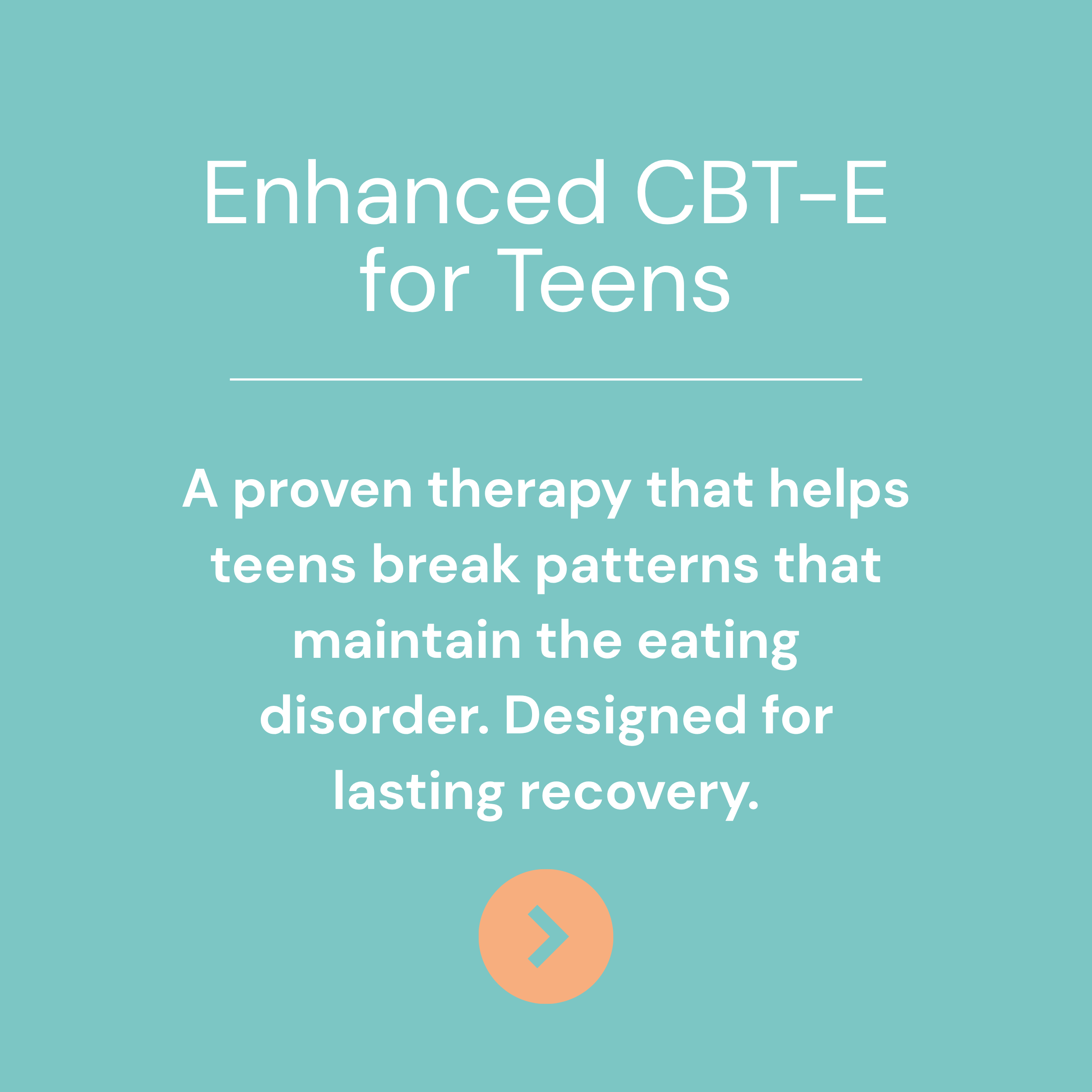 A teal background with white text advertising an enhanced CBT-E therapy for teens, including a description and a peach-colored button with a right arrow icon.