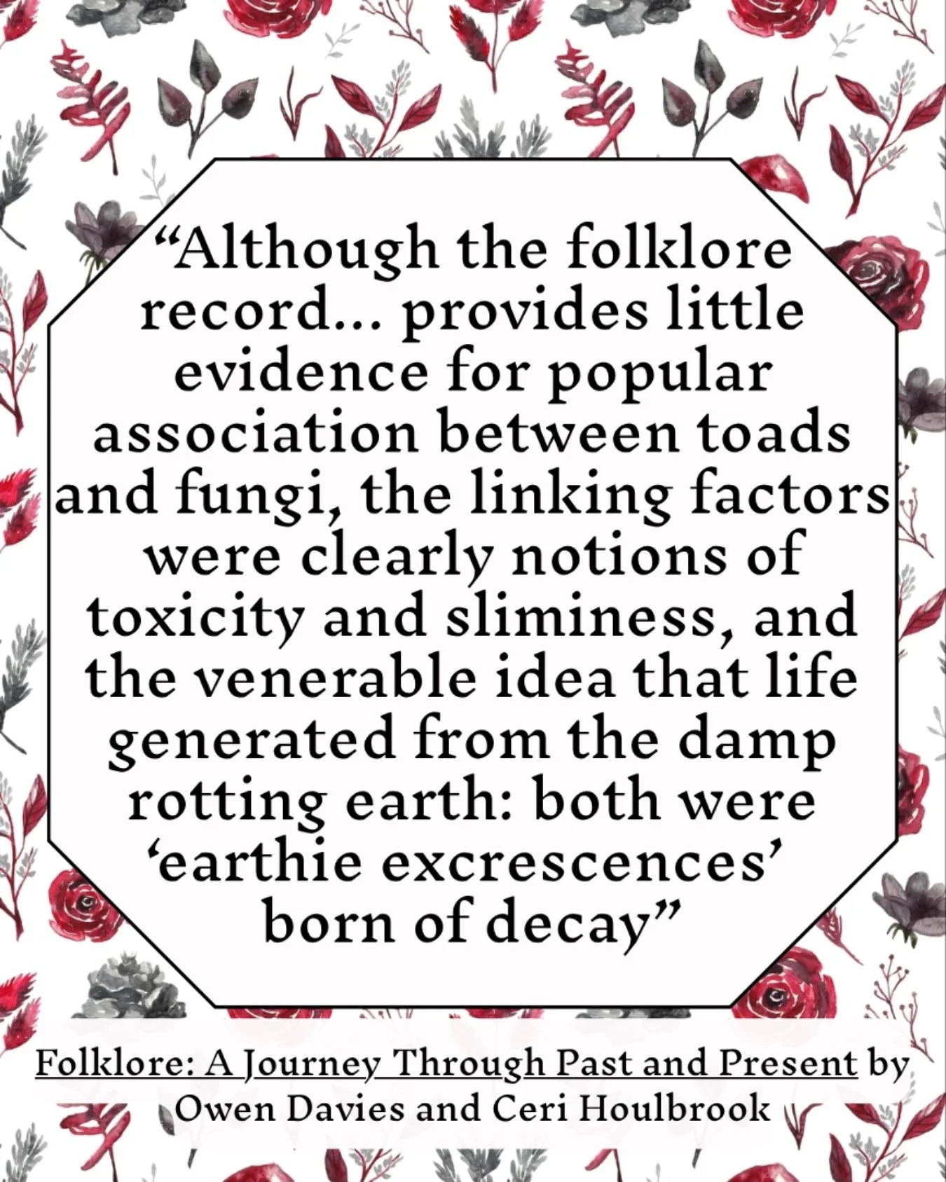 So who put the toad in toadstool?
As the quote above says, there is no clear answer to that question, though the similarities between folkloric views of toads and toadstools might provide some clues.
I’ve been reading Folklore: A Journey Thro