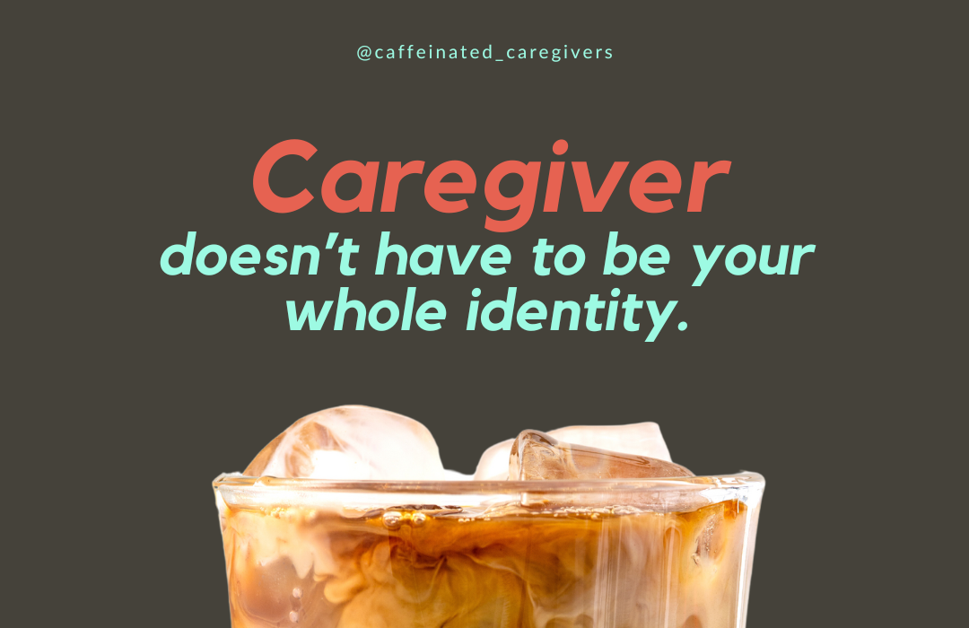 Caregiver doesn't have to be your whole identity.
