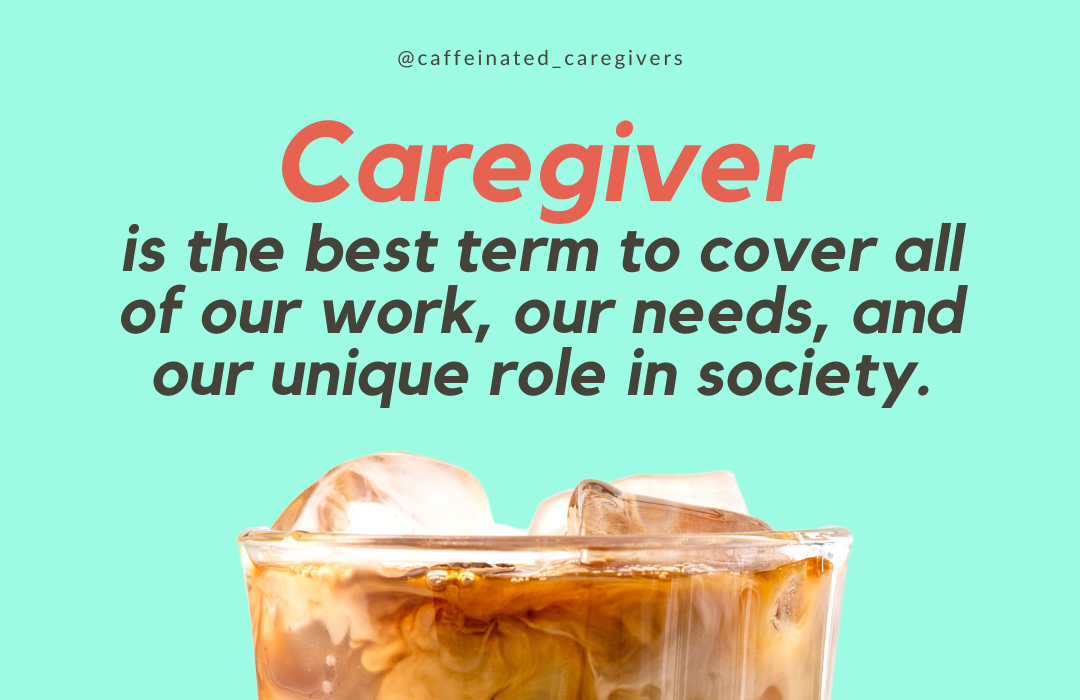 Caregiver is the best term to cover all of our work, our needs, and our unique role in society.