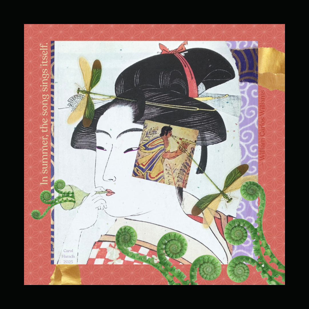 Black framed print of a collage of a Japanese woman, her black hairpins and the inset Greek man's flute becoming dragonflies. Green spiral ferns. William Carlos Williams' quote: In Summer, the song sings itself.