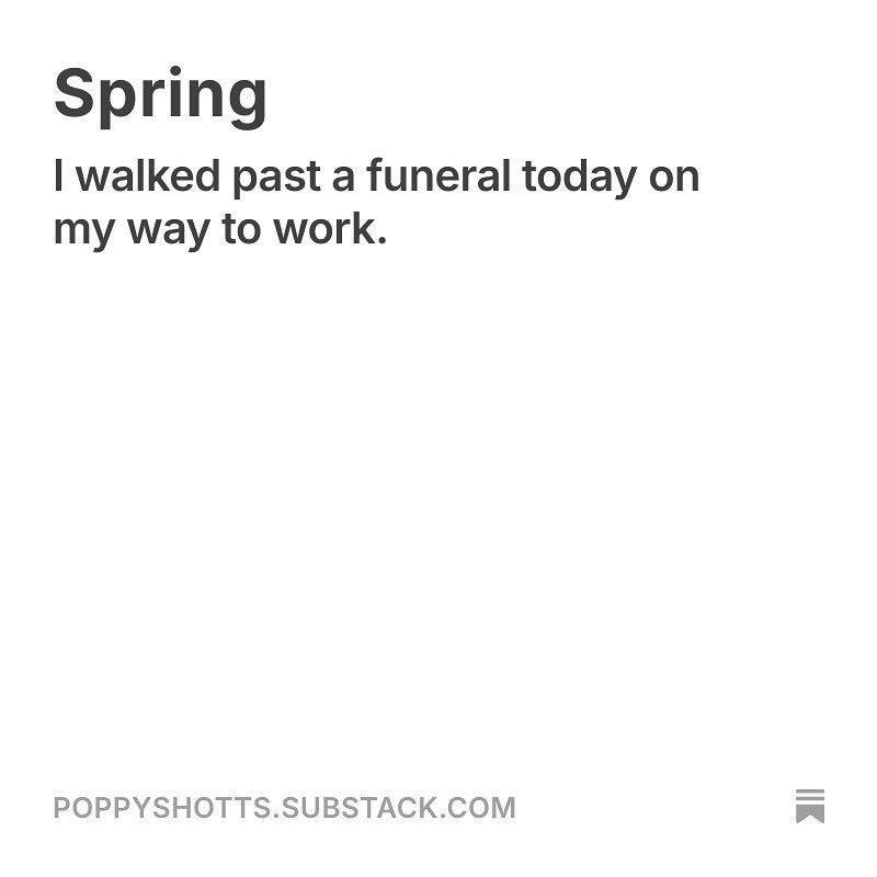 I walked past a funeral today on my way to work. There was no other path to take. The flowers on the casket spelt out DAD. It was one of those cool and sunny days you dream of. The birds were singing with freedom. I try to avoid funerals for obvious 