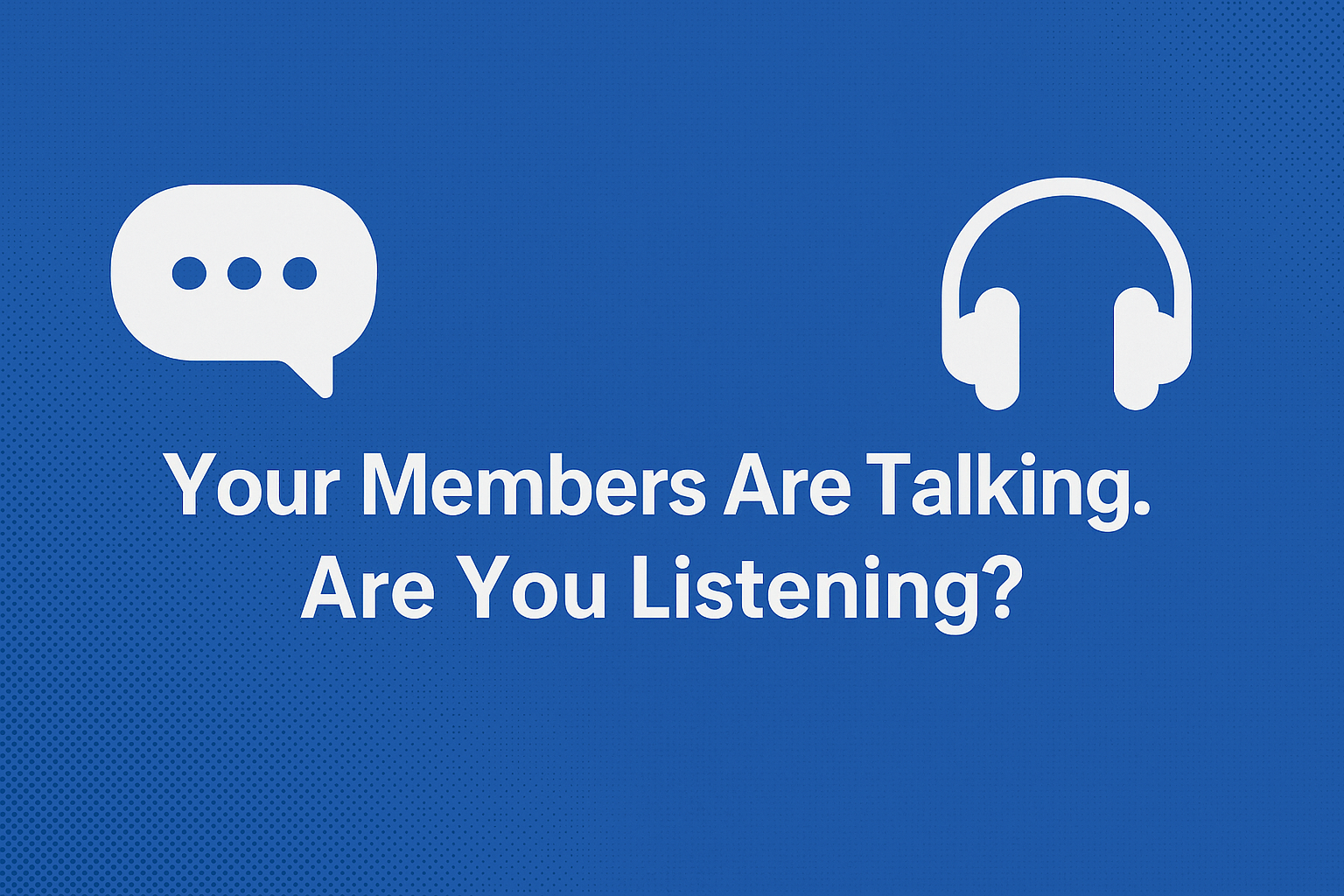 Your Members Are Talking. Are You Listening?
