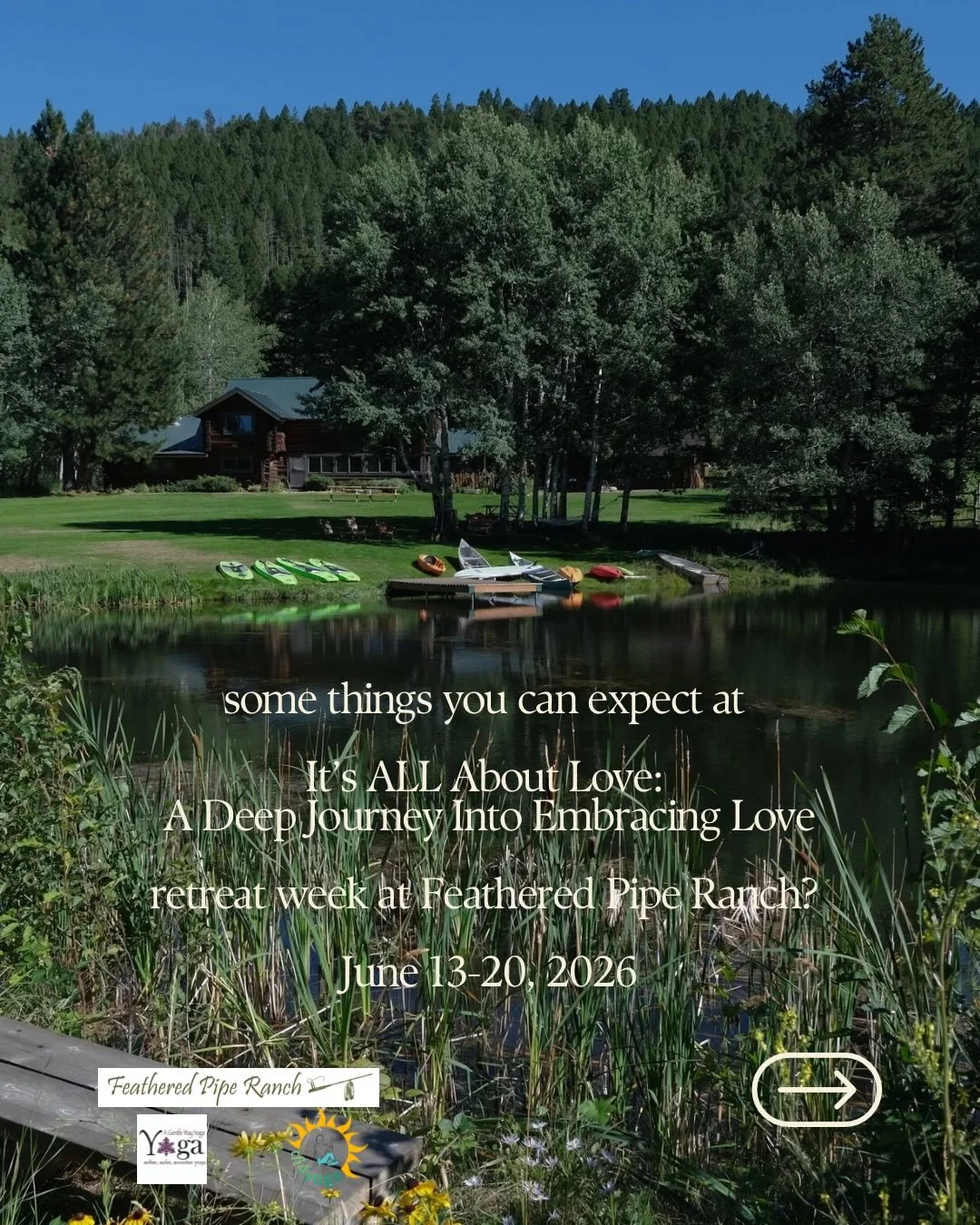 There are simply TOO many things to count, when discussing what you can expect at the ALL ABOUT LOVE retreat at Feathered Pipe Ranch this coming June 13-20! 

The focus of the week is (obviously) about love. Together, we&rsquo;ll practice gentle, sup