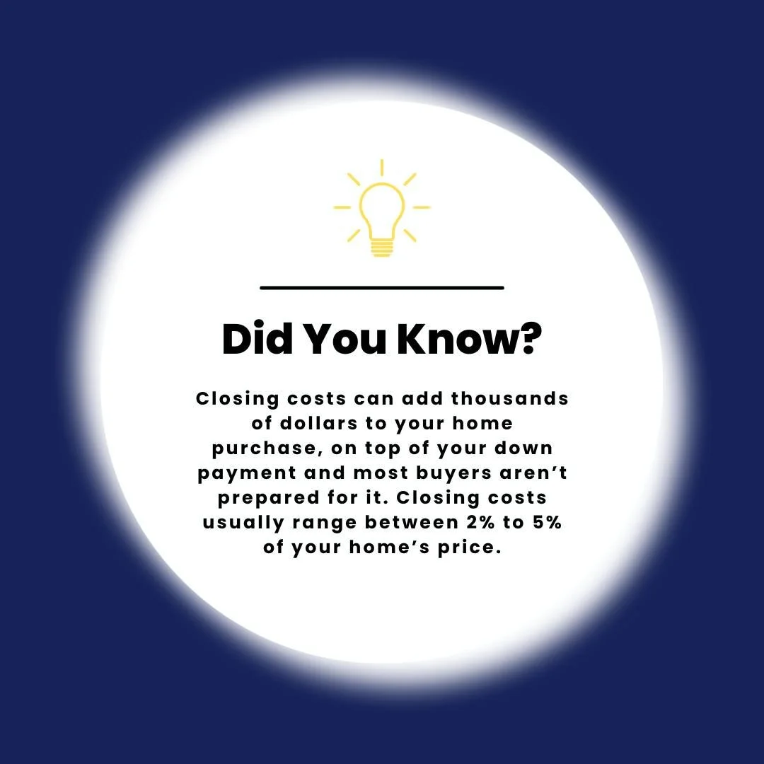 Did You Know? Closing costs can add thousands of dollars to your home purchase, on top of your down payment and most buyers aren&rsquo;t prepared for it!

Closing costs usually range between 2% to 5% of your home&rsquo;s price. That means on a $300,0