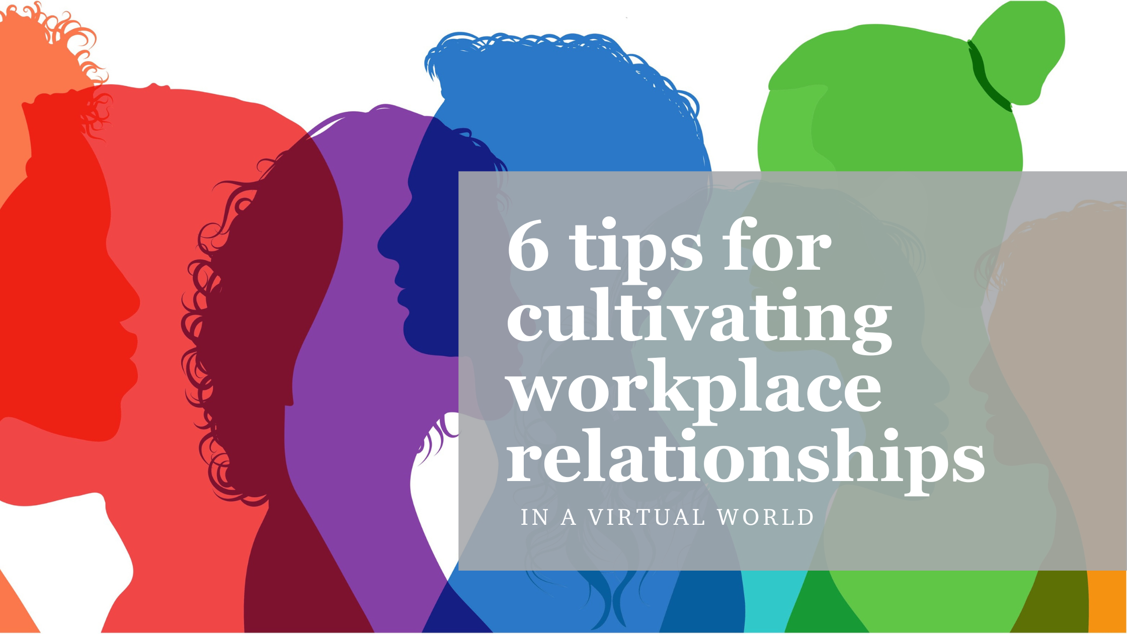 6 Tips for Cultivating Workplace Relationships in a Virtual World