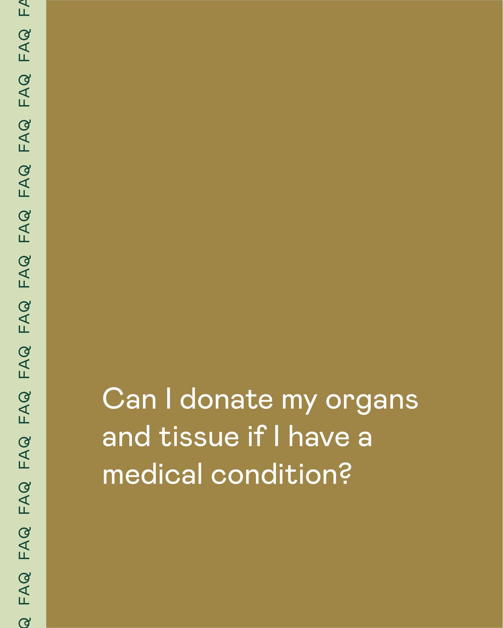Q: Can I donate my organs and tissue if I have a medical condition?

A: Yes you can! A medical condition or serious illness does not exclude you as a potential organ donor. All potential donors are evaluated on an individual, medical, case-by-case ba