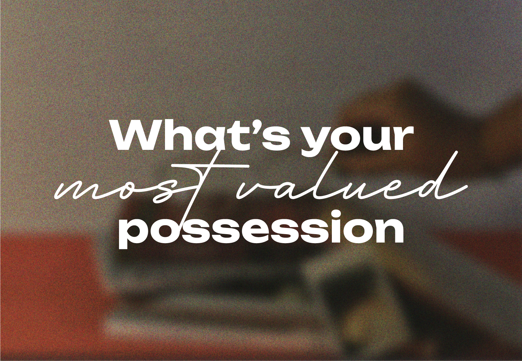 What's your most valued posession?