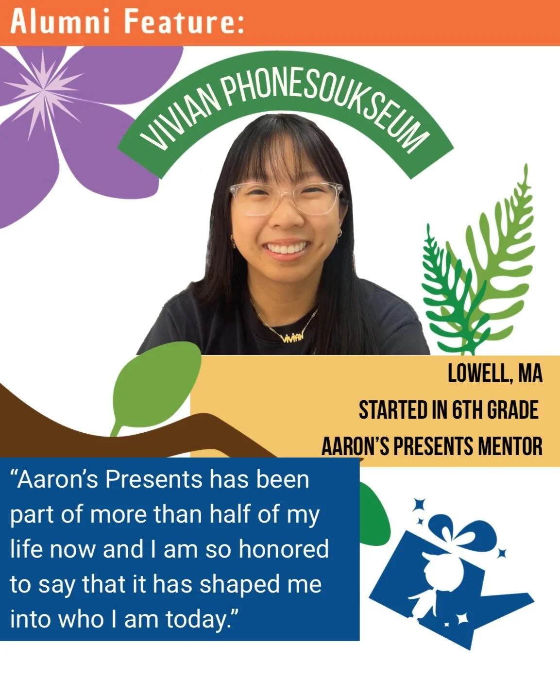 Grown from a Seed: Vivian Phonesoukseum
Vivian&rsquo;s journey with Aaron&rsquo;s Presents began back in 6th grade &mdash; when she and her friends assembled birthday boxes for children at a local shelter. That small act of kindness planted a lifelon