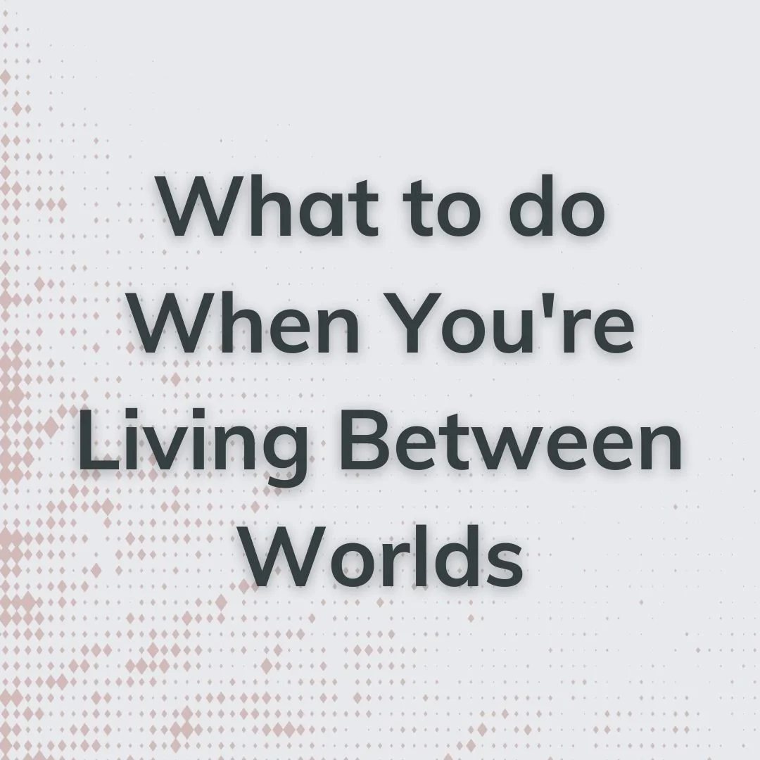 What to do When You're Living Between Worlds