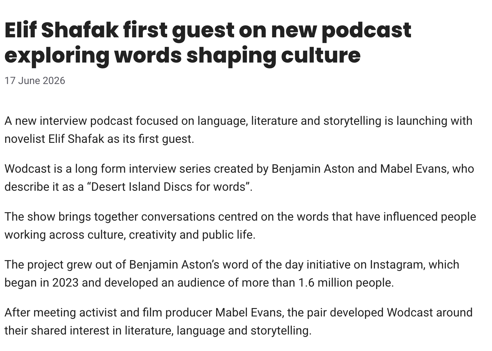 Online news article with a headline in bold font reading 'Elif Shafak first guest on new podcast exploring words shaping culture' and a date of June 17, 2026. The article text discusses a new interview podcast featuring novelist Elif Shafak, created by Benjamin Aston and Mabel Evans. It explains the podcast as a long-form interview series focused on language, literature, and storytelling, describing it as 'Desert Island Discs for words.' The show centers on conversations about influential words across culture, creativity, and public life, originating from an Instagram project started in 2023 with an audience of over 1.6 million. It mentions the pairing of activist and film producer Mabel Evans after a meeting with Aston.