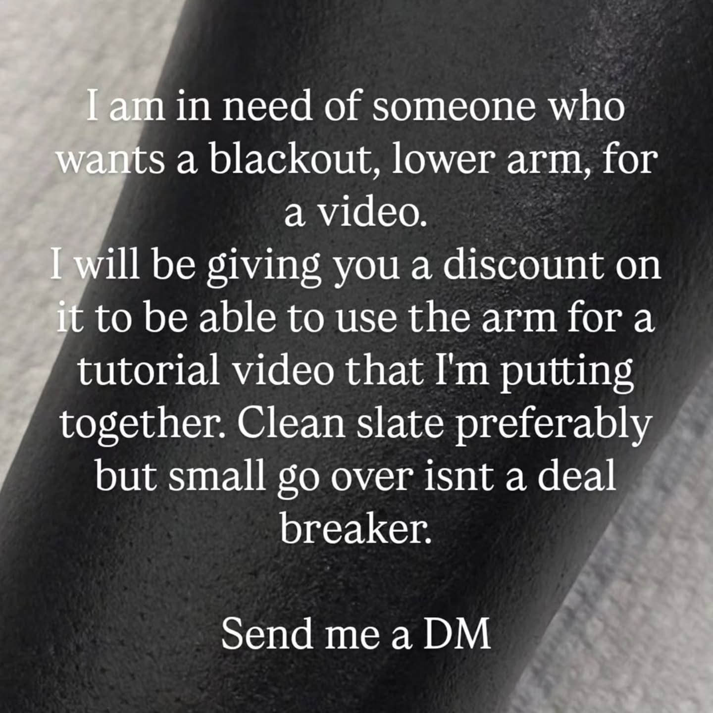As it says, i need someone whose been wanting to start a blackout, this will be used in a class video im currently putting together. Im going to be doing 2 of these, one with a sleeve cover up of existing tattoos, the other clean slate. If you have b
