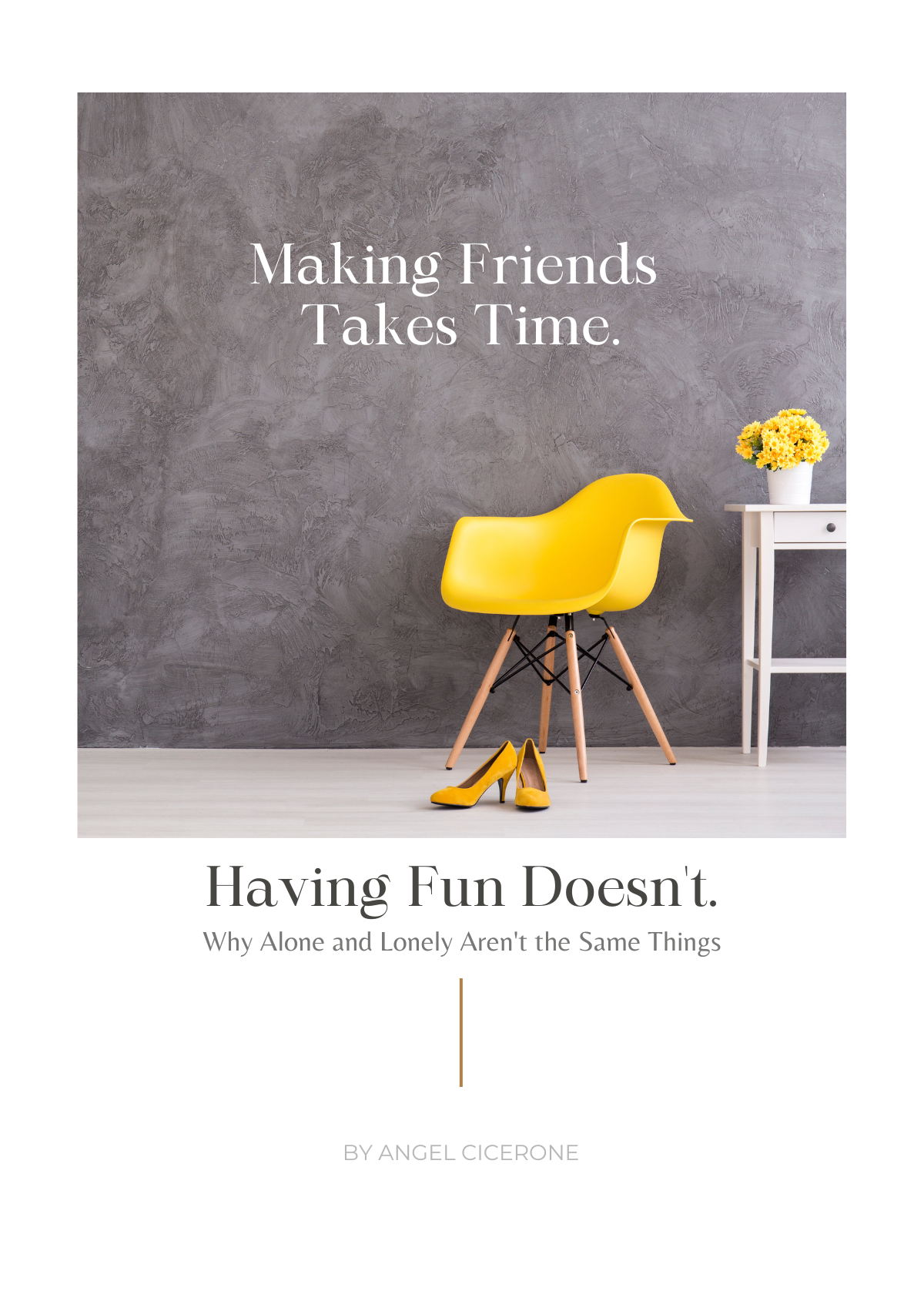 Book cover with a modern yellow chair, a pair of yellow high heels, and a small white table with a vase of yellow flowers. The background is a textured gray wall. The text on the cover reads, "Making Friends Takes Time. Having Fun Doesn’t. Why Alone and Lonely Aren’t the Same Things." by Angel Cicerone.