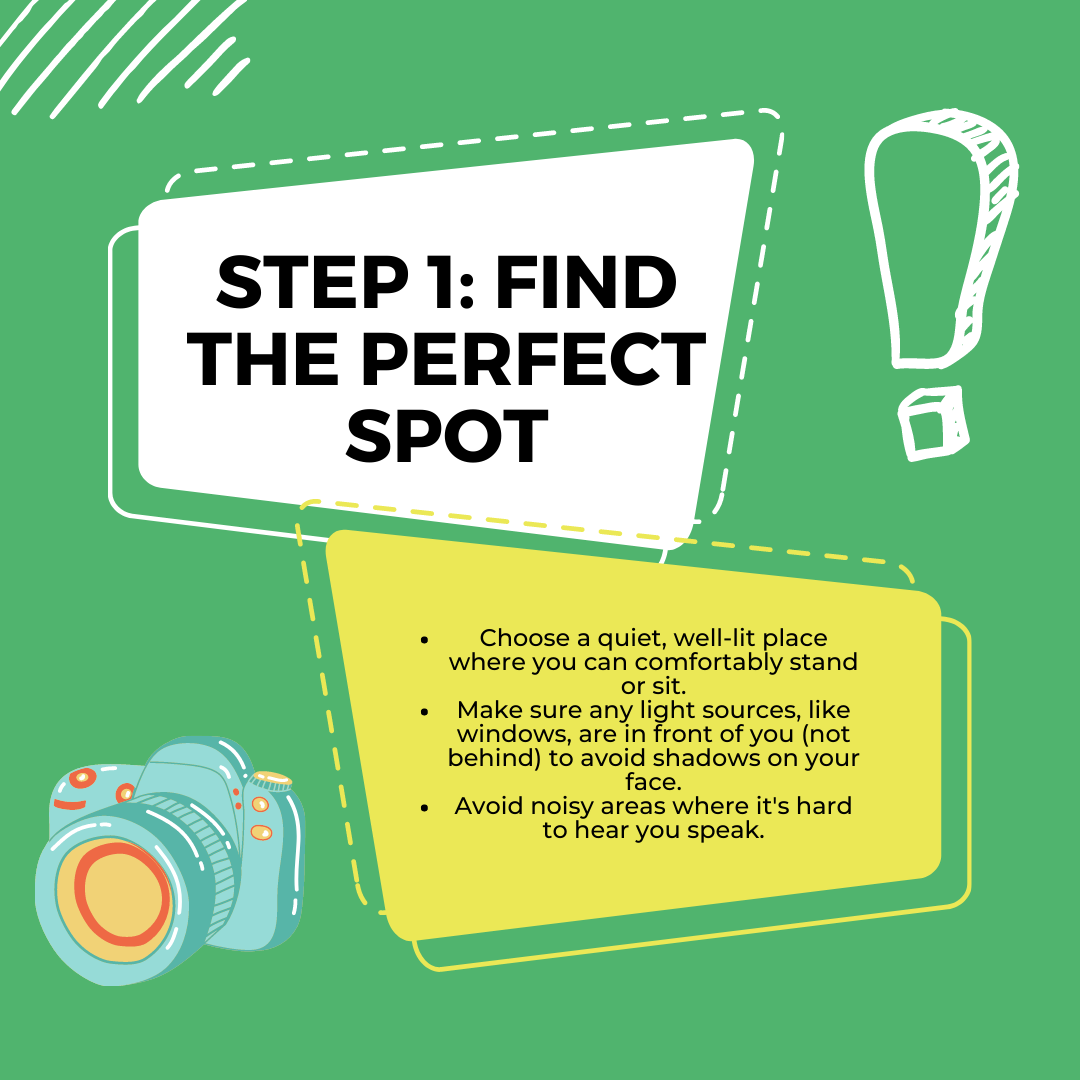 Step 1: Find the perfect spot
Choose a quiet, well-lit place where you can comfortably stand or sit.
Make sure any light sources, like windows, are in front of you (not behind) to avoid shadows on your face.
Avoid noisy areas where it's hard to hear
