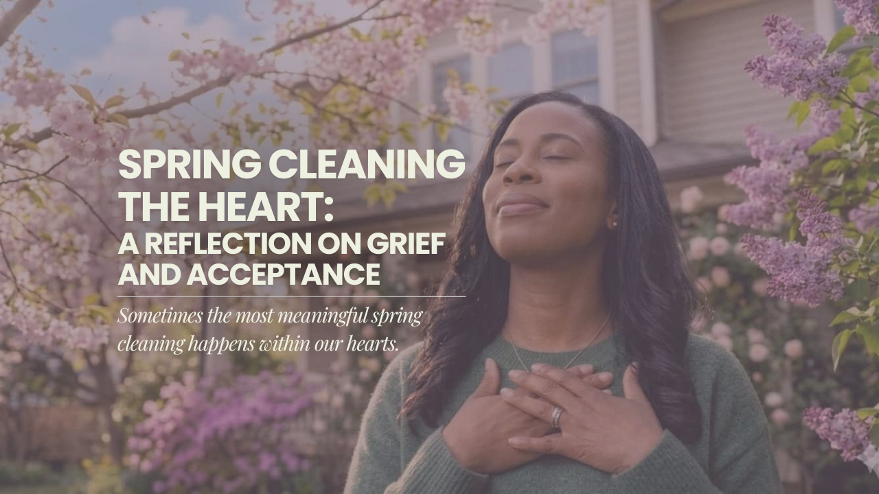 Spring Cleaning the Heart:                                         A Reflection on Grief and Acceptance       