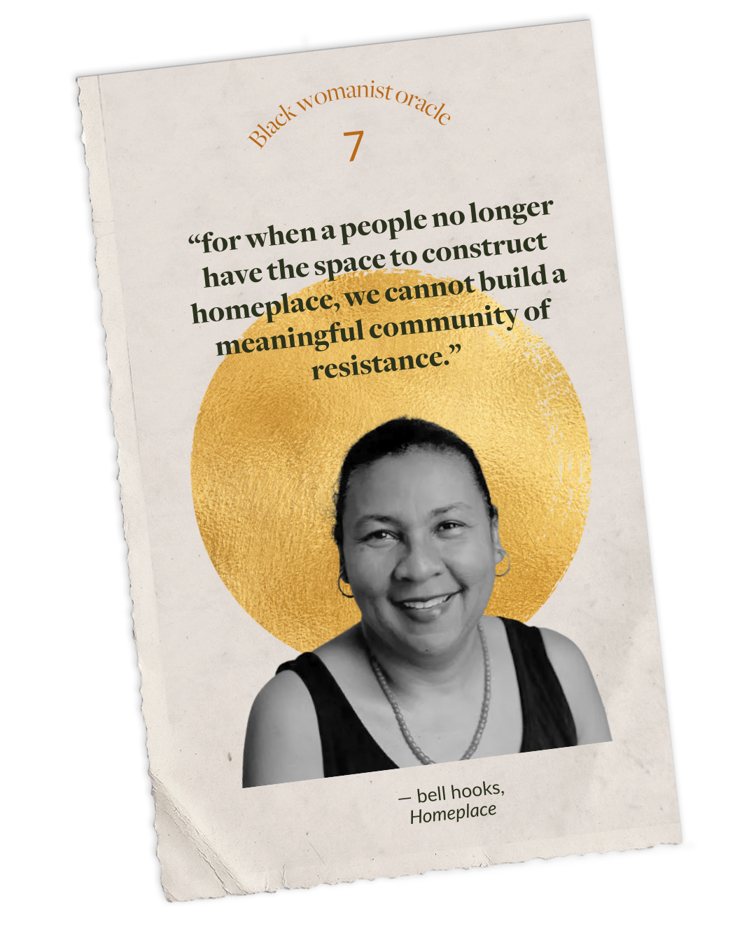  “For when a people no longer have the space to construct homeplace, we cannot build a meaningful community of resistance.”  bell hooks,  Homeplace  