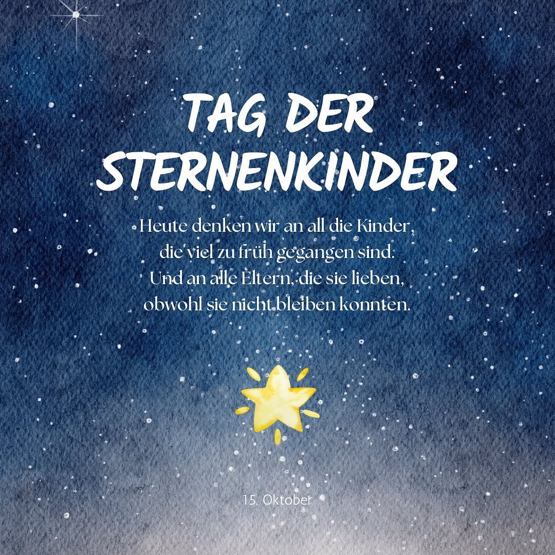 Heute, am 15. Oktober, ist der Weltgedenktag f&uuml;r Sternenkinder.

Wir gedenken der Kinder, die wir zu fr&uuml;h verloren haben.
Und wir denken an alle M&uuml;tter, V&auml;ter und Familien,
deren Liebe bleibt, auch wenn das Leben anders weitergeht