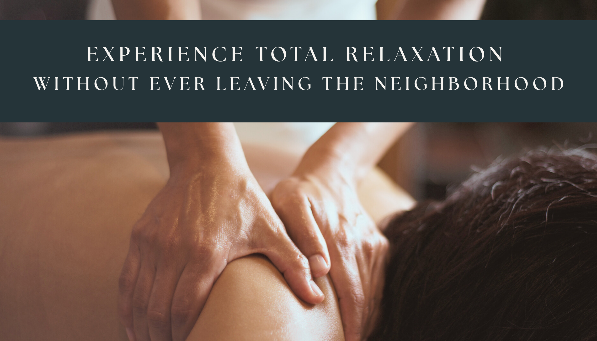 PERSON GETTING A MASSAGE WITH TEXT THAT READS EXPERIENCE TOTAL RELAXATION WITHOUT EVER LEAVING THE NEIGHBORHOOD