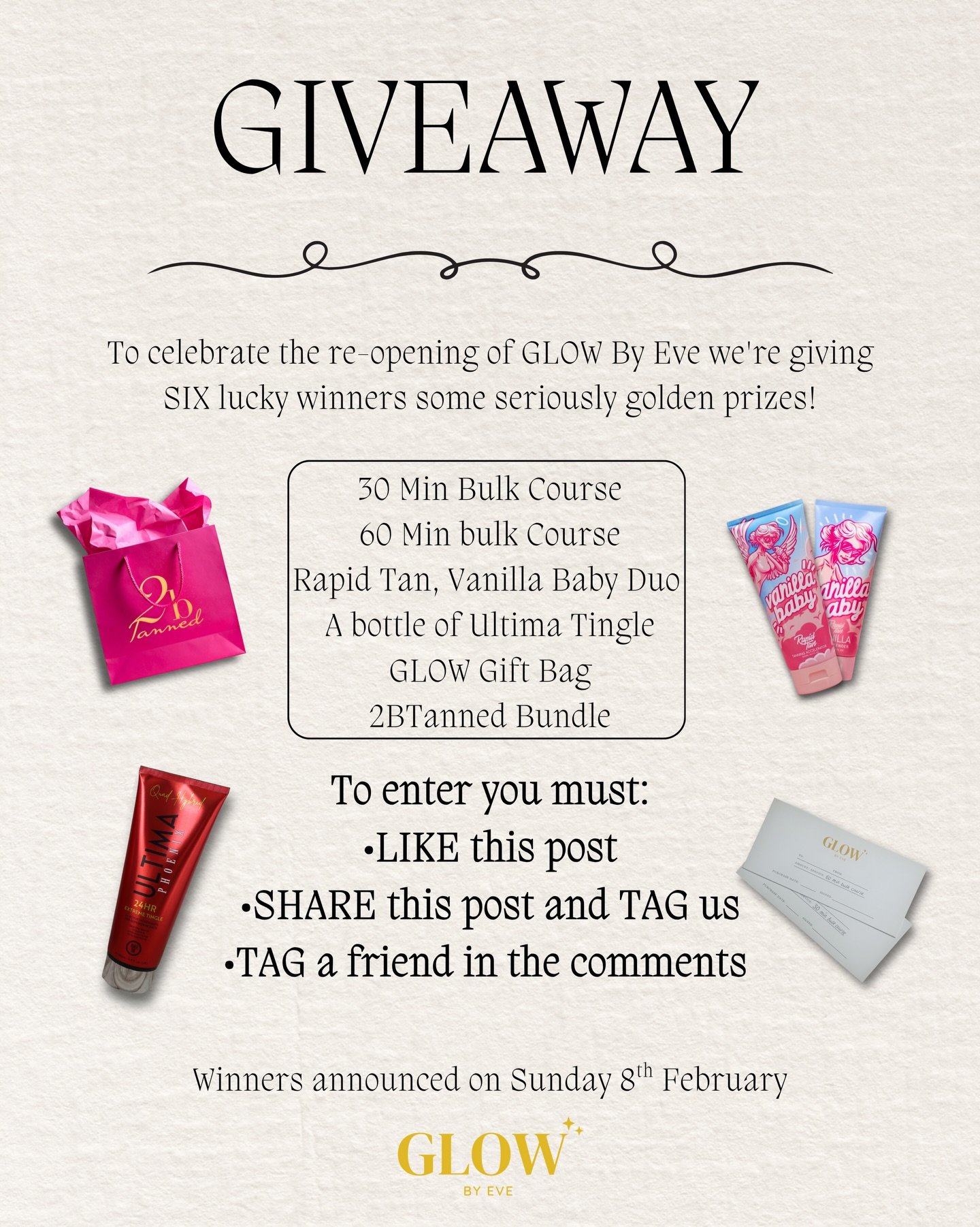 To celebrate the re-opening of GLOW By Eve we&rsquo;re giving SIX lucky winners some seriously golden prizes!

-30 Min Bulk Course
-60 Min Bulk Course
-Rapid Tan, Vanilla Baby Duo 
-A bottle of Ultima Tingle
-GLOW Gift Bag
-2BTanned Bundle

To enter 
