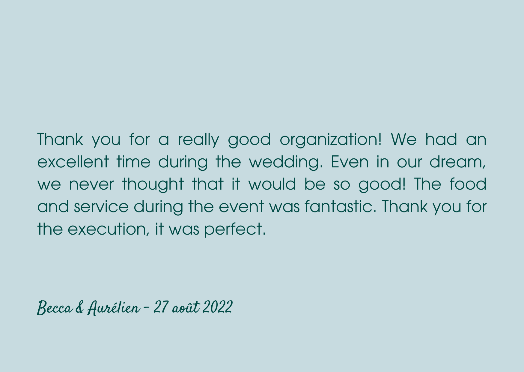 We wanted to say a huge thank you to Thomas, Amandine, Julie and the whole team for the most amazing wedding day we could have wished for. We knew it was going to be an amazing day but you all sur-6.png