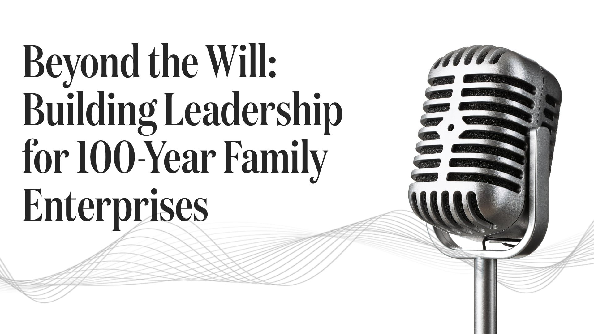 Beyond the Will: Building Leadership for 100-Year Family Enterprises