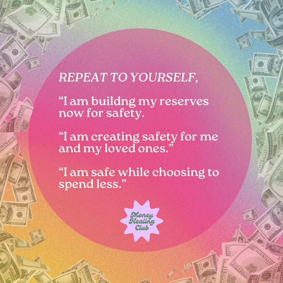 All money conversation lead to this one thing ...

SAFETY.

Repeat these phrases and notice any physical sensations:
*I am building reserves now for my safety.
*I am creating safety for me and my loved ones.
*I am safe while choosing to spend less.

