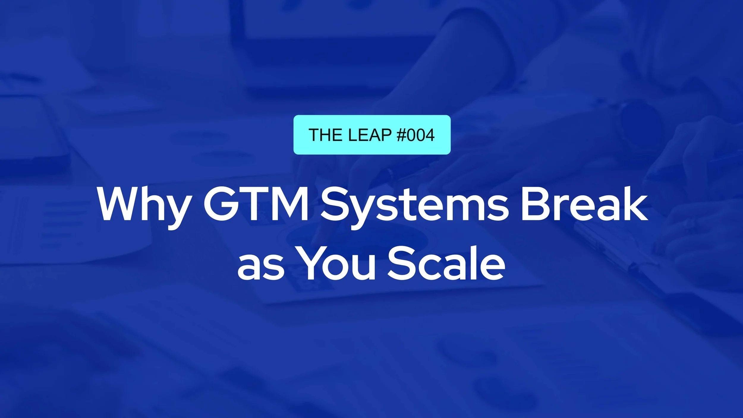The Leap #004 - Why GTM Systems Break as You Scale