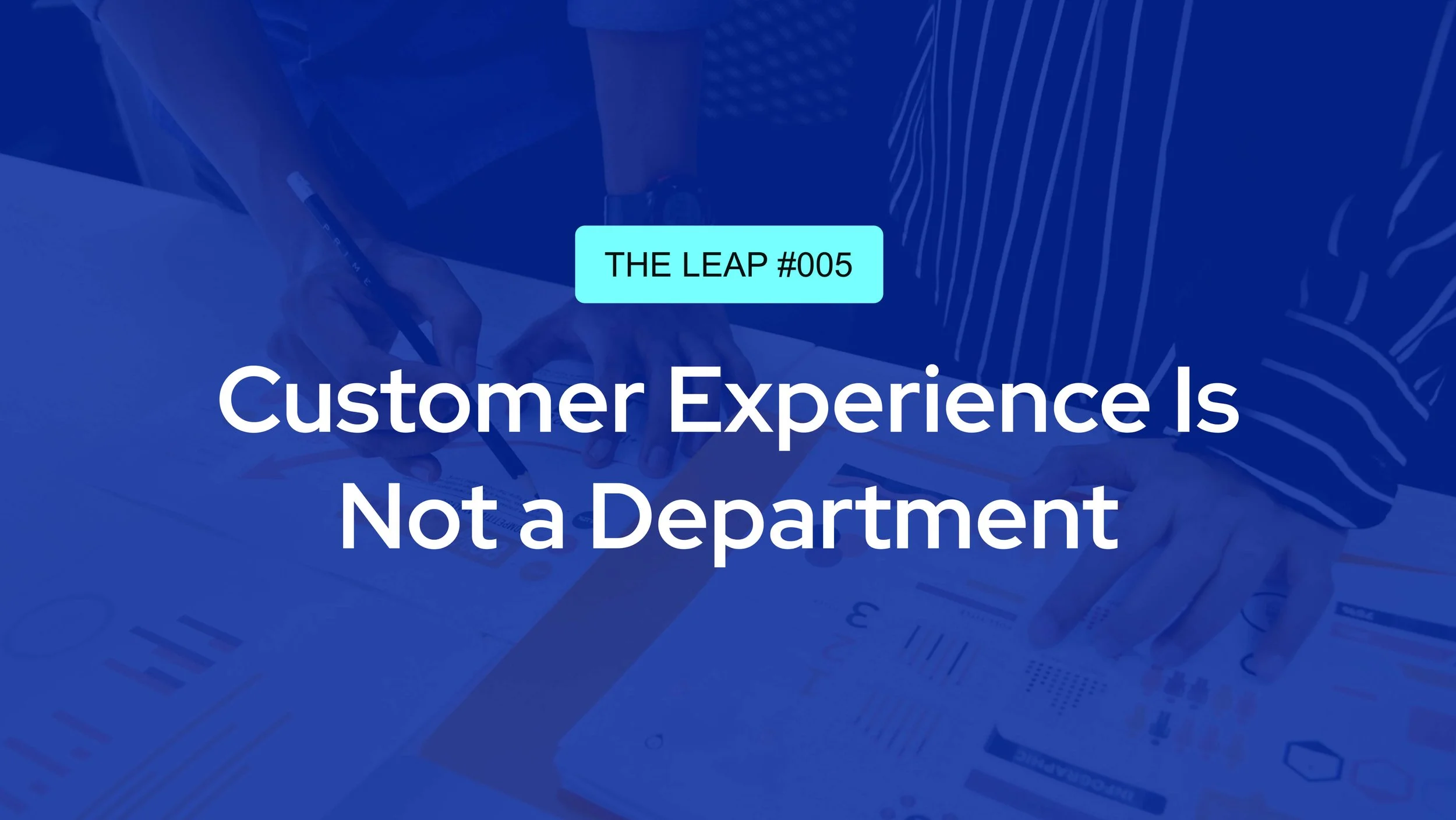 The Leap #005 - Customer Experience Is Not a Department