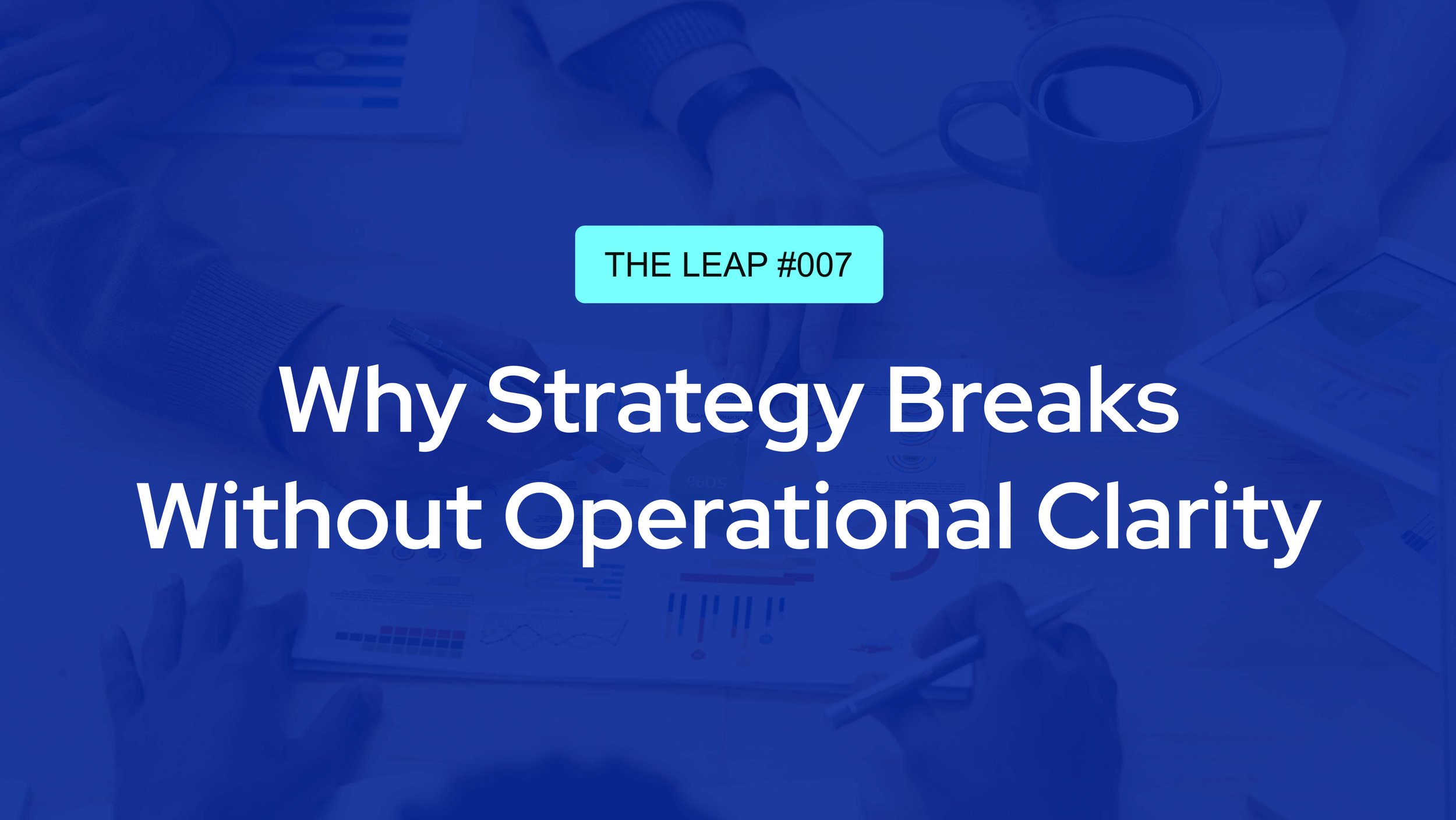 The Leap #007 - Why Strategy Breaks Without Operational Clarity