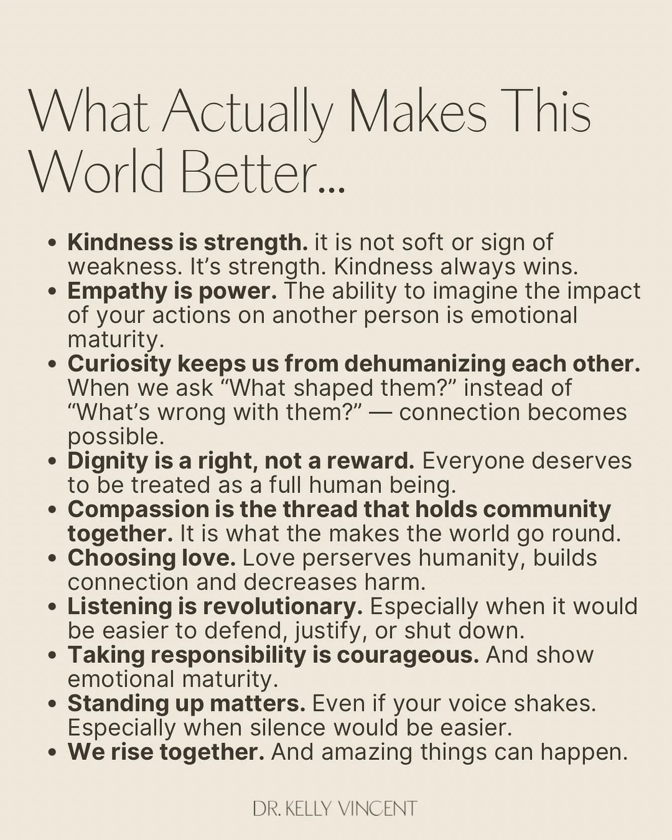 I believe in kindness.
I believe in empathy.
I believe in curiosity.
I believe in accountability.
I believe in equality.
I believe in people being treated with dignity because they are human &mdash; not because they&rsquo;ve earned it.

The world is 