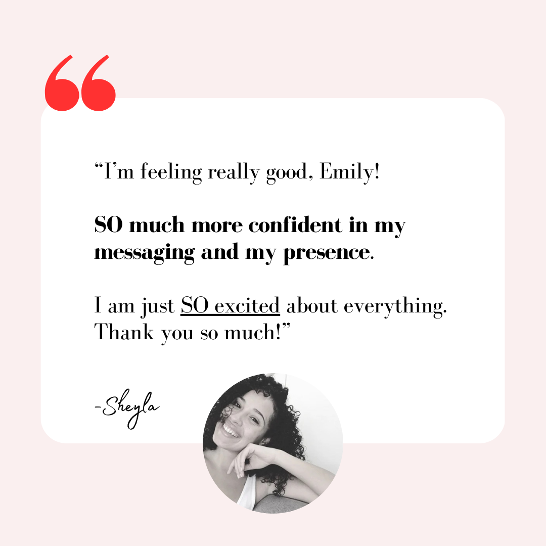 A testimonial quote with a photo of a woman smiling, with curly hair, in black and white. The quote reads: 'I'm feeling really good, Emily! SO much more confident in my messaging and my presence. I am just SO excited about everything. Thank you so much!' Signed Sheyla.